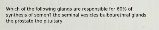 Which of the following glands are responsible for 60% of synthesis of semen? the seminal vesicles bulbourethral glands the prostate the pituitary