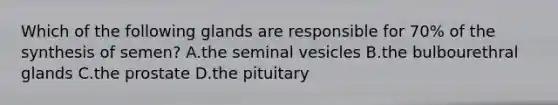 Which of the following glands are responsible for 70% of the synthesis of semen? A.the seminal vesicles B.the bulbourethral glands C.the prostate D.the pituitary