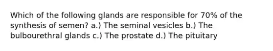 Which of the following glands are responsible for 70% of the synthesis of semen? a.) The seminal vesicles b.) The bulbourethral glands c.) The prostate d.) The pituitary