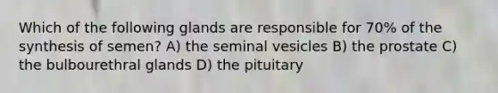 Which of the following glands are responsible for 70% of the synthesis of semen? A) the seminal vesicles B) the prostate C) the bulbourethral glands D) the pituitary