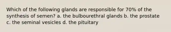 Which of the following glands are responsible for 70% of the synthesis of semen? a. the bulbourethral glands b. the prostate c. the seminal vesicles d. the pituitary