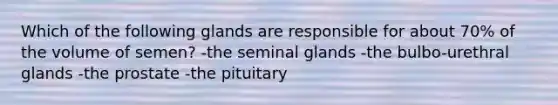 Which of the following glands are responsible for about 70% of the volume of semen? -the seminal glands -the bulbo-urethral glands -the prostate -the pituitary