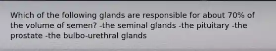 Which of the following glands are responsible for about 70% of the volume of semen? -the seminal glands -the pituitary -the prostate -the bulbo-urethral glands