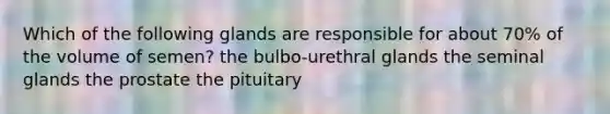 Which of the following glands are responsible for about 70% of the volume of semen? the bulbo-urethral glands the seminal glands the prostate the pituitary