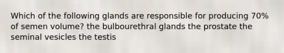 Which of the following glands are responsible for producing 70% of semen volume? the bulbourethral glands the prostate the seminal vesicles the testis