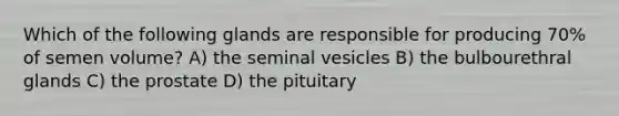 Which of the following glands are responsible for producing 70% of semen volume? A) the seminal vesicles B) the bulbourethral glands C) the prostate D) the pituitary