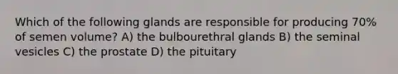 Which of the following glands are responsible for producing 70% of semen volume? A) the bulbourethral glands B) the seminal vesicles C) the prostate D) the pituitary