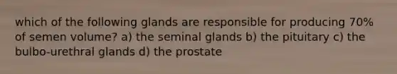 which of the following glands are responsible for producing 70% of semen volume? a) the seminal glands b) the pituitary c) the bulbo-urethral glands d) the prostate