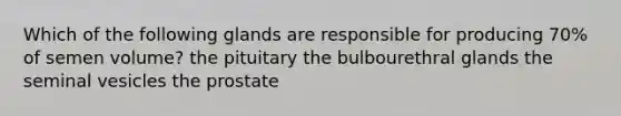 Which of the following glands are responsible for producing 70% of semen volume? the pituitary the bulbourethral glands the seminal vesicles the prostate