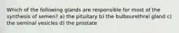 Which of the following glands are responsible for most of the synthesis of semen? a) the pituitary b) the bulbourethral gland c) the seminal vesicles d) the prostate