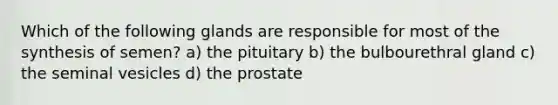 Which of the following glands are responsible for most of the synthesis of semen? a) the pituitary b) the bulbourethral gland c) the seminal vesicles d) the prostate