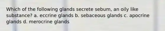 Which of the following glands secrete sebum, an oily like substance? a. eccrine glands b. sebaceous glands c. apocrine glands d. merocrine glands