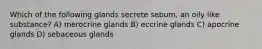 Which of the following glands secrete sebum, an oily like substance? A) merocrine glands B) eccrine glands C) apocrine glands D) sebaceous glands