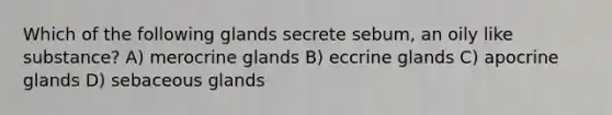 Which of the following glands secrete sebum, an oily like substance? A) merocrine glands B) eccrine glands C) apocrine glands D) sebaceous glands