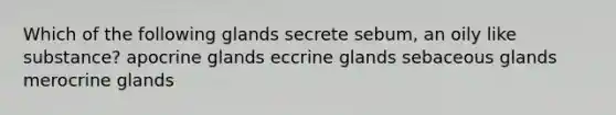 Which of the following glands secrete sebum, an oily like substance? apocrine glands eccrine glands sebaceous glands merocrine glands