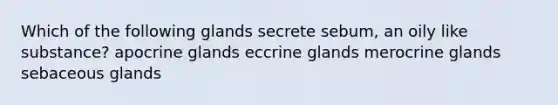 Which of the following glands secrete sebum, an oily like substance? apocrine glands eccrine glands merocrine glands sebaceous glands