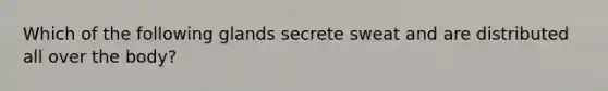 Which of the following glands secrete sweat and are distributed all over the body?
