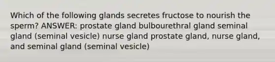 Which of the following glands secretes fructose to nourish the sperm? ANSWER: prostate gland bulbourethral gland seminal gland (seminal vesicle) nurse gland prostate gland, nurse gland, and seminal gland (seminal vesicle)