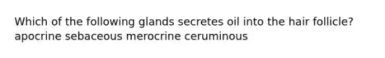 Which of the following glands secretes oil into the hair follicle? apocrine sebaceous merocrine ceruminous