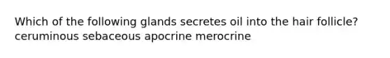 Which of the following glands secretes oil into the hair follicle? ceruminous sebaceous apocrine merocrine