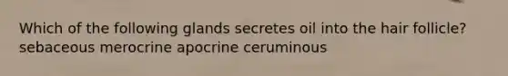 Which of the following glands secretes oil into the hair follicle? sebaceous merocrine apocrine ceruminous