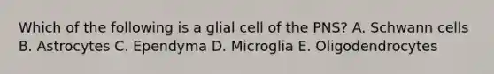 Which of the following is a glial cell of the PNS? A. Schwann cells B. Astrocytes C. Ependyma D. Microglia E. Oligodendrocytes