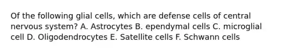 Of the following glial cells, which are defense cells of central nervous system? A. Astrocytes B. ependymal cells C. microglial cell D. Oligodendrocytes E. Satellite cells F. Schwann cells