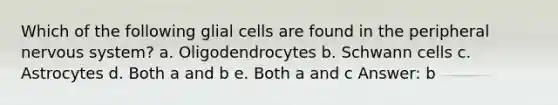 Which of the following glial cells are found in the peripheral <a href='https://www.questionai.com/knowledge/kThdVqrsqy-nervous-system' class='anchor-knowledge'>nervous system</a>? a. Oligodendrocytes b. Schwann cells c. Astrocytes d. Both a and b e. Both a and c Answer: b