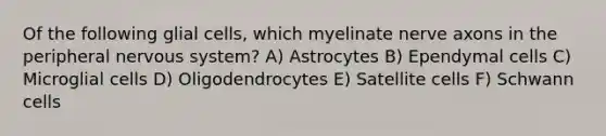 Of the following glial cells, which myelinate nerve axons in the peripheral nervous system? A) Astrocytes B) Ependymal cells C) Microglial cells D) Oligodendrocytes E) Satellite cells F) Schwann cells