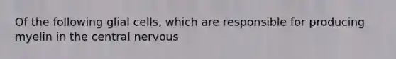 Of the following glial cells, which are responsible for producing myelin in the central nervous