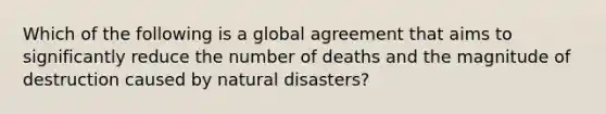 Which of the following is a global agreement that aims to significantly reduce the number of deaths and the magnitude of destruction caused by natural disasters?