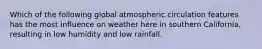 Which of the following global atmospheric circulation features has the most influence on weather here in southern California, resulting in low humidity and low rainfall.