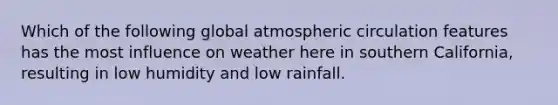 Which of the following global atmospheric circulation features has the most influence on weather here in southern California, resulting in low humidity and low rainfall.