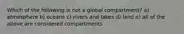 Which of the following is not a global compartment? a) atmosphere b) oceans c) rivers and lakes d) land e) all of the above are considered compartments