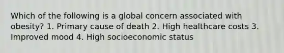 Which of the following is a global concern associated with obesity? 1. Primary cause of death 2. High healthcare costs 3. Improved mood 4. High socioeconomic status