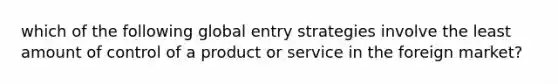 which of the following global entry strategies involve the least amount of control of a product or service in the foreign market?