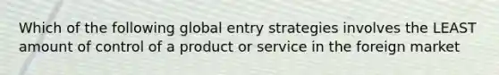 Which of the following global entry strategies involves the LEAST amount of control of a product or service in the foreign market