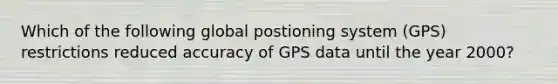 Which of the following global postioning system (GPS) restrictions reduced accuracy of GPS data until the year 2000?