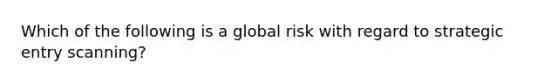 Which of the following is a global risk with regard to strategic entry scanning?