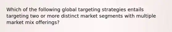 Which of the following global targeting strategies entails targeting two or more distinct market segments with multiple market mix​ offerings?