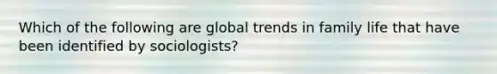 Which of the following are global trends in family life that have been identified by sociologists?