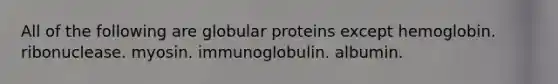 All of the following are globular proteins except hemoglobin. ribonuclease. myosin. immunoglobulin. albumin.