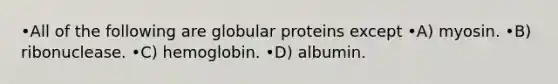 •All of the following are globular proteins except •A) myosin. •B) ribonuclease. •C) hemoglobin. •D) albumin.