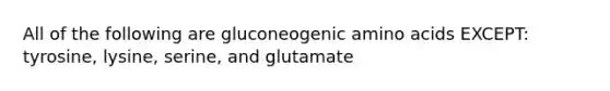 All of the following are gluconeogenic <a href='https://www.questionai.com/knowledge/k9gb720LCl-amino-acids' class='anchor-knowledge'>amino acids</a> EXCEPT: tyrosine, lysine, serine, and glutamate