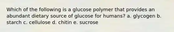 Which of the following is a glucose polymer that provides an abundant dietary source of glucose for humans? a. glycogen b. starch c. cellulose d. chitin e. sucrose