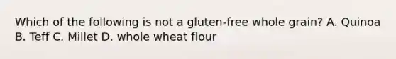 Which of the following is not a gluten-free whole grain? A. Quinoa B. Teff C. Millet D. whole wheat flour