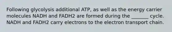 Following glycolysis additional ATP, as well as the energy carrier molecules NADH and FADH2 are formed during the _______ cycle. NADH and FADH2 carry electrons to the electron transport chain.