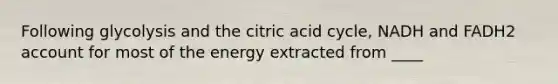 Following glycolysis and the citric acid cycle, NADH and FADH2 account for most of the energy extracted from ____