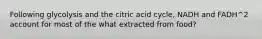 Following glycolysis and the citric acid cycle, NADH and FADH^2 account for most of the what extracted from food?