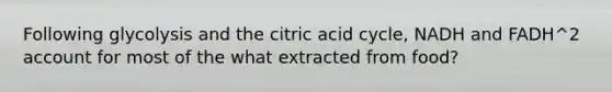 Following glycolysis and the citric acid cycle, NADH and FADH^2 account for most of the what extracted from food?